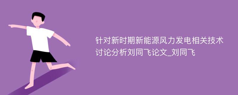 针对新时期新能源风力发电相关技术讨论分析刘同飞论文_刘同飞