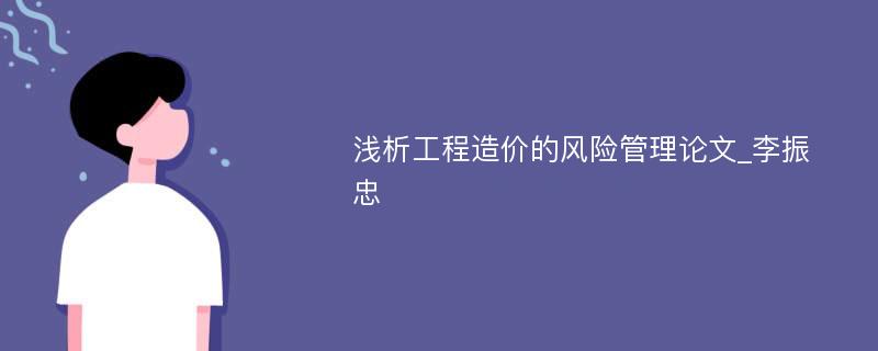 浅析工程造价的风险管理论文_李振忠