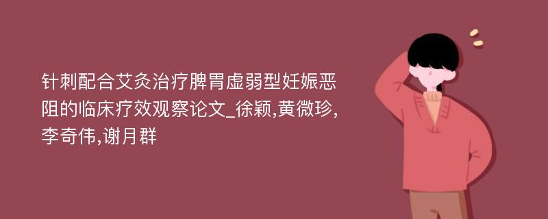 针刺配合艾灸治疗脾胃虚弱型妊娠恶阻的临床疗效观察论文_徐颖,黄微珍,李奇伟,谢月群