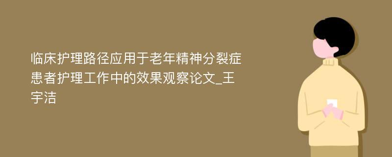 临床护理路径应用于老年精神分裂症患者护理工作中的效果观察论文_王宇洁