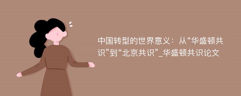 中国转型的世界意义：从“华盛顿共识”到“北京共识”_华盛顿共识论文