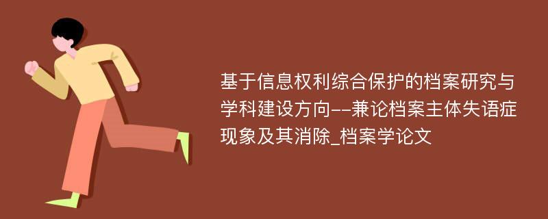 基于信息权利综合保护的档案研究与学科建设方向--兼论档案主体失语症现象及其消除_档案学论文