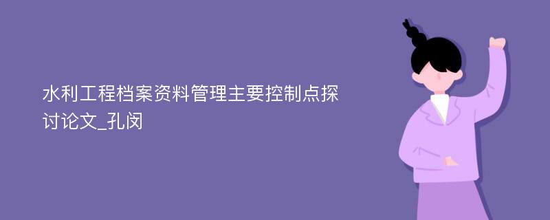 水利工程档案资料管理主要控制点探讨论文_孔闵