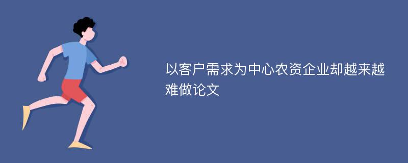 以客户需求为中心农资企业却越来越难做论文