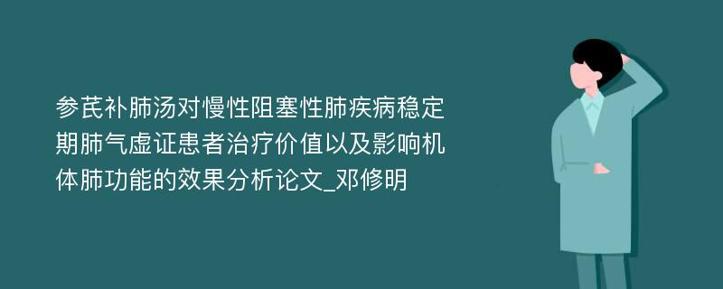 参芪补肺汤对慢性阻塞性肺疾病稳定期肺气虚证患者治疗价值以及影响机体肺功能的效果分析论文_邓修明