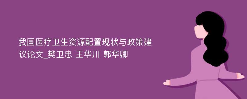 我国医疗卫生资源配置现状与政策建议论文_樊卫忠 王华川 郭华卿