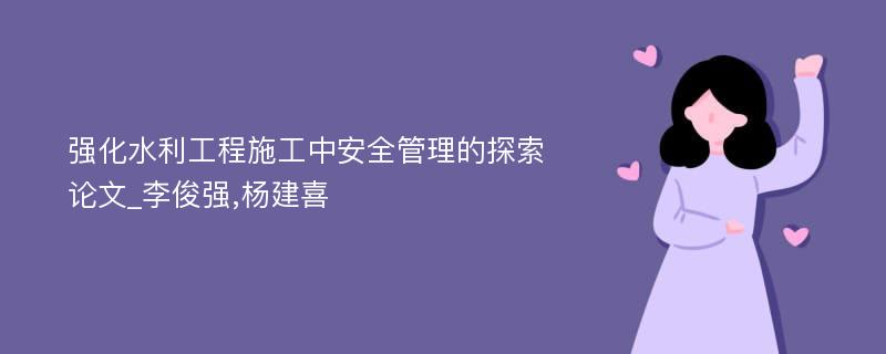 强化水利工程施工中安全管理的探索论文_李俊强,杨建喜