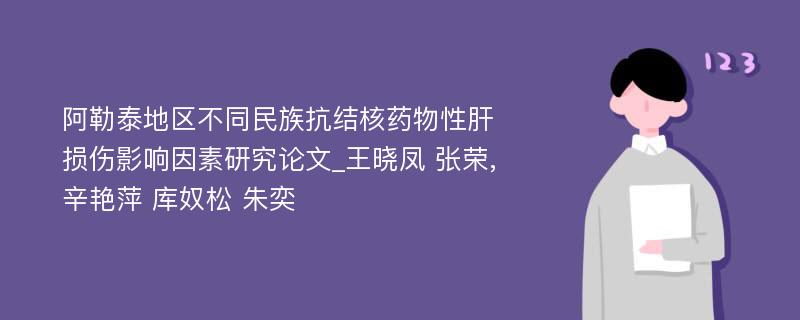 阿勒泰地区不同民族抗结核药物性肝损伤影响因素研究论文_王晓凤 张荣,辛艳萍 库奴松 朱奕