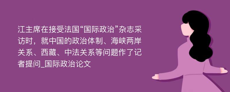 江主席在接受法国“国际政治”杂志采访时，就中国的政治体制、海峡两岸关系、西藏、中法关系等问题作了记者提问_国际政治论文