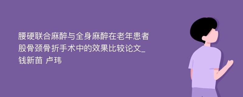 腰硬联合麻醉与全身麻醉在老年患者股骨颈骨折手术中的效果比较论文_钱新苗 卢玮