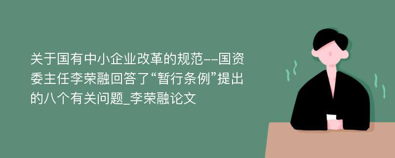 关于国有中小企业改革的规范--国资委主任李荣融回答了“暂行条例”提出的八个有关问题_李荣融论文