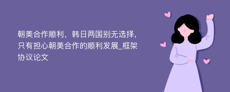 朝美合作顺利，韩日两国别无选择，只有担心朝美合作的顺利发展_框架协议论文