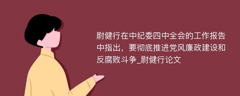 尉健行在中纪委四中全会的工作报告中指出，要彻底推进党风廉政建设和反腐败斗争_尉健行论文