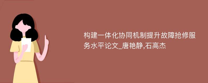 构建一体化协同机制提升故障抢修服务水平论文_唐艳静,石高杰