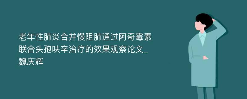 老年性肺炎合并慢阻肺通过阿奇霉素联合头孢呋辛治疗的效果观察论文_魏庆辉