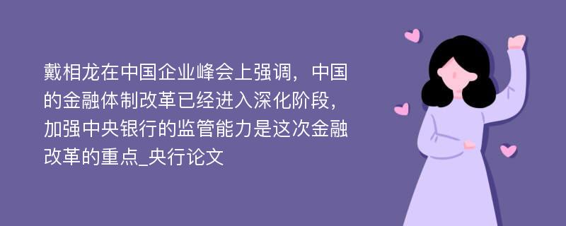 戴相龙在中国企业峰会上强调，中国的金融体制改革已经进入深化阶段，加强中央银行的监管能力是这次金融改革的重点_央行论文