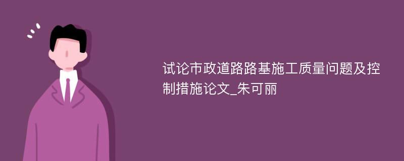 试论市政道路路基施工质量问题及控制措施论文_朱可丽