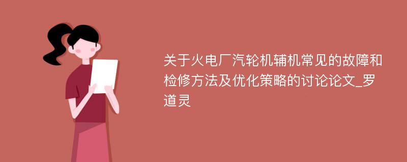 关于火电厂汽轮机辅机常见的故障和检修方法及优化策略的讨论论文_罗道灵