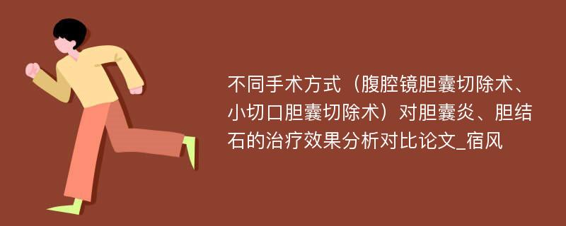 不同手术方式（腹腔镜胆囊切除术、小切口胆囊切除术）对胆囊炎、胆结石的治疗效果分析对比论文_宿风