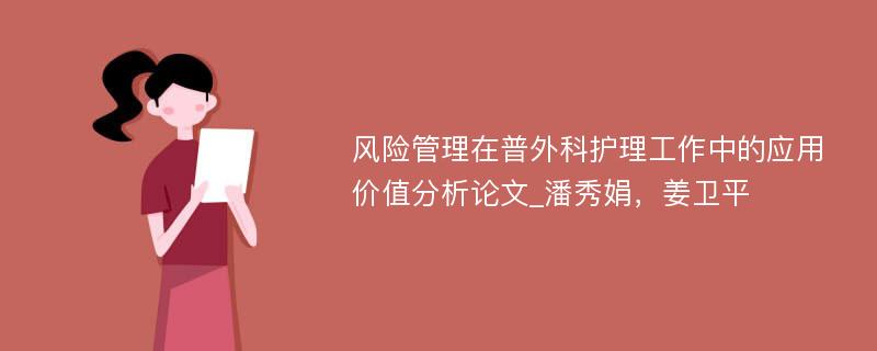 风险管理在普外科护理工作中的应用价值分析论文_潘秀娟，姜卫平