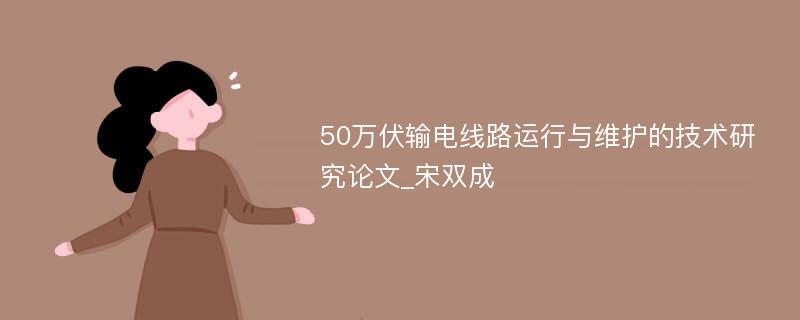 50万伏输电线路运行与维护的技术研究论文_宋双成