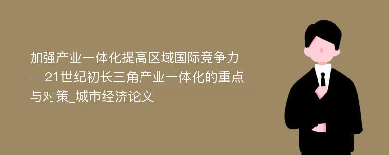 加强产业一体化提高区域国际竞争力--21世纪初长三角产业一体化的重点与对策_城市经济论文