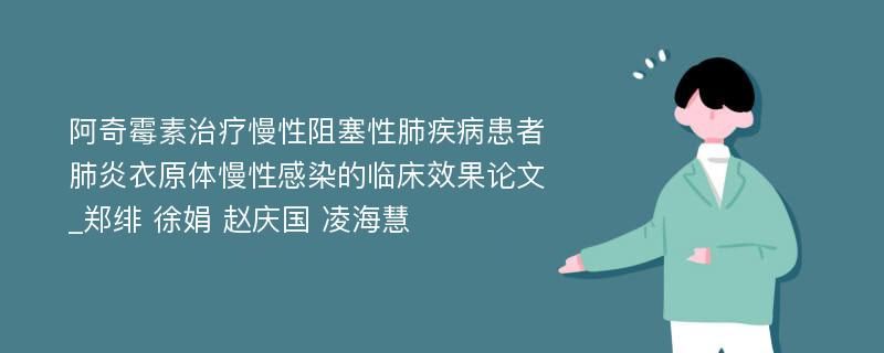 阿奇霉素治疗慢性阻塞性肺疾病患者肺炎衣原体慢性感染的临床效果论文_郑绯 徐娟 赵庆国 凌海慧