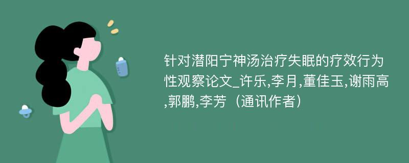 针对潜阳宁神汤治疗失眠的疗效行为性观察论文_许乐,李月,董佳玉,谢雨高,郭鹏,李芳（通讯作者）