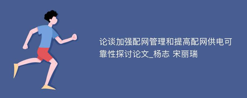 论谈加强配网管理和提高配网供电可靠性探讨论文_杨志 宋丽瑞