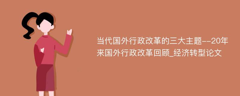 当代国外行政改革的三大主题--20年来国外行政改革回顾_经济转型论文