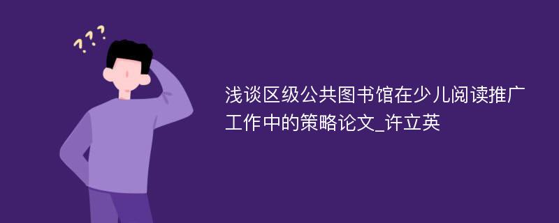 浅谈区级公共图书馆在少儿阅读推广工作中的策略论文_许立英