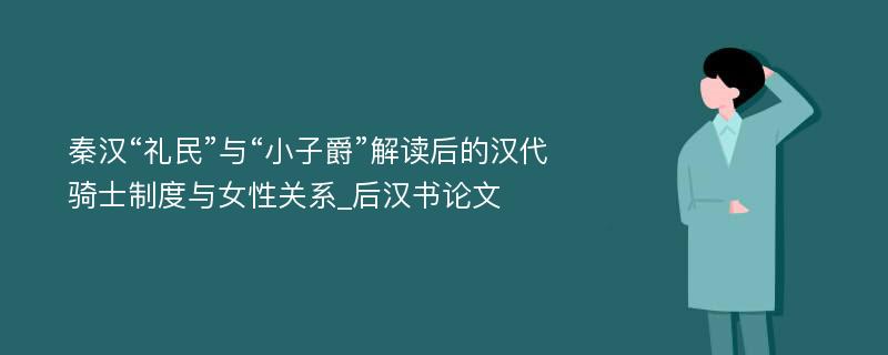 秦汉“礼民”与“小子爵”解读后的汉代骑士制度与女性关系_后汉书论文