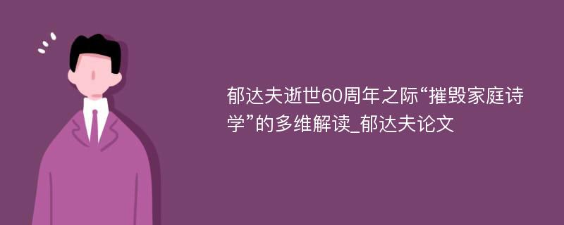 郁达夫逝世60周年之际“摧毁家庭诗学”的多维解读_郁达夫论文