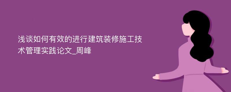 浅谈如何有效的进行建筑装修施工技术管理实践论文_周峰