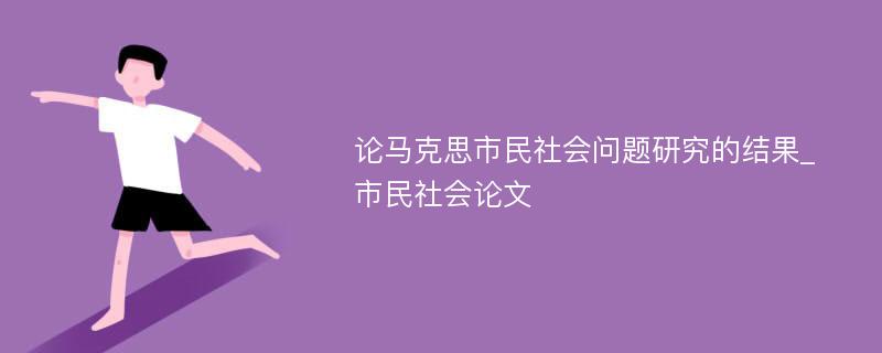 论马克思市民社会问题研究的结果_市民社会论文