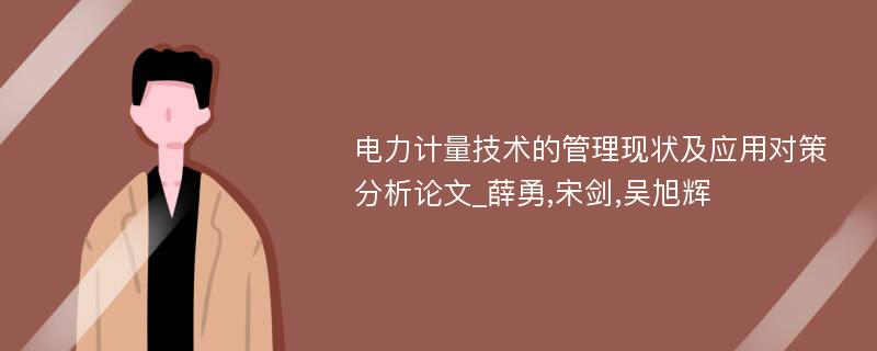 电力计量技术的管理现状及应用对策分析论文_薛勇,宋剑,吴旭辉