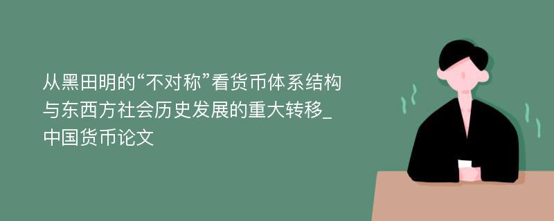 从黑田明的“不对称”看货币体系结构与东西方社会历史发展的重大转移_中国货币论文