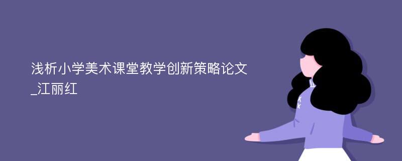 浅析小学美术课堂教学创新策略论文_江丽红