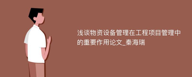 浅谈物资设备管理在工程项目管理中的重要作用论文_秦海瑞