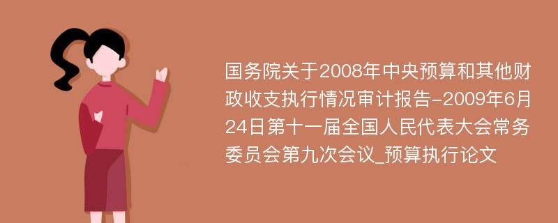 国务院关于2008年中央预算和其他财政收支执行情况审计报告-2009年6月24日第十一届全国人民代表大会常务委员会第九次会议_预算执行论文