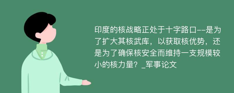 印度的核战略正处于十字路口--是为了扩大其核武库，以获取核优势，还是为了确保核安全而维持一支规模较小的核力量？_军事论文