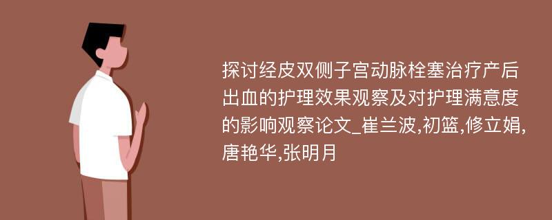 探讨经皮双侧子宫动脉栓塞治疗产后出血的护理效果观察及对护理满意度的影响观察论文_崔兰波,初篮,修立娟,唐艳华,张明月