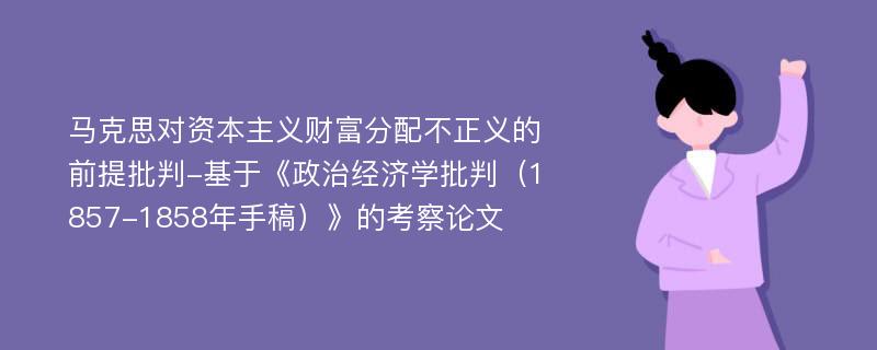 马克思对资本主义财富分配不正义的前提批判-基于《政治经济学批判（1857-1858年手稿）》的考察论文