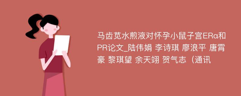 马齿苋水煎液对怀孕小鼠子宫ERα和PR论文_陆伟娟 李诗琪 廖浪平 唐霄豪 黎琪望 余天翊 贺气志（通讯