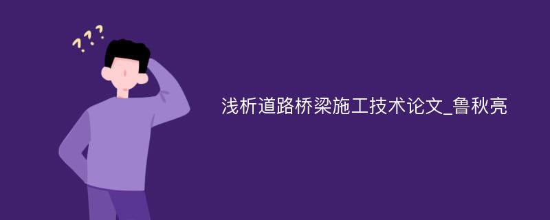 浅析道路桥梁施工技术论文_鲁秋亮