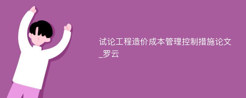 试论工程造价成本管理控制措施论文_罗云