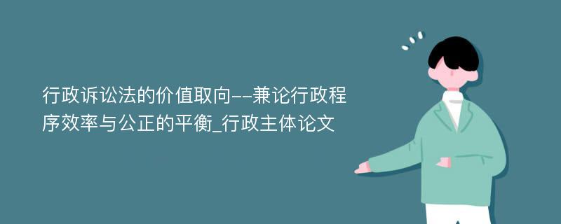 行政诉讼法的价值取向--兼论行政程序效率与公正的平衡_行政主体论文