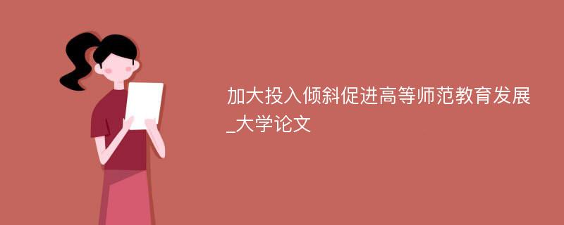 加大投入倾斜促进高等师范教育发展_大学论文