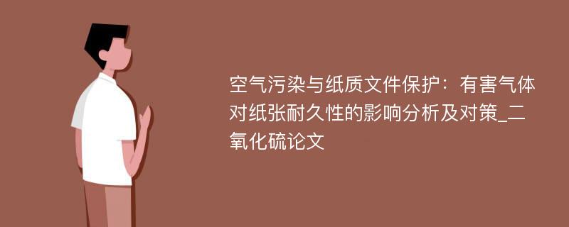 空气污染与纸质文件保护：有害气体对纸张耐久性的影响分析及对策_二氧化硫论文