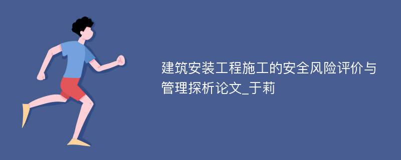 建筑安装工程施工的安全风险评价与管理探析论文_于莉